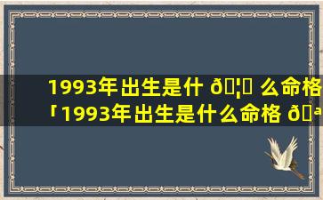 1993年出生是什 🦋 么命格「1993年出生是什么命格 🪴 的人」